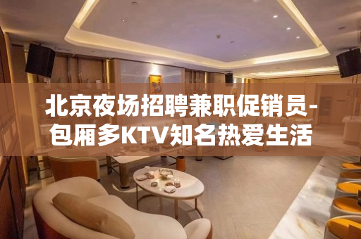 北京夜场招聘兼职促销员-包厢多KTV知名热爱生活