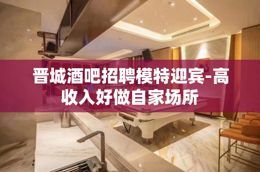 晋城酒吧招聘模特迎宾-高收入好做自家场所