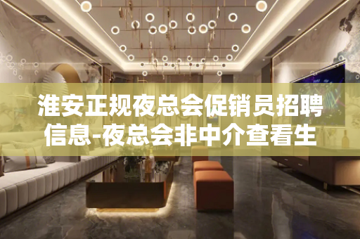 淮安正规夜总会促销员招聘信息-夜总会非中介查看生意红火
