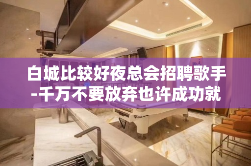 白城比较好夜总会招聘歌手-千万不要放弃也许成功就到了