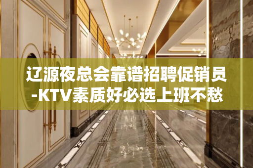 辽源夜总会靠谱招聘促销员-KTV素质好必选上班不愁