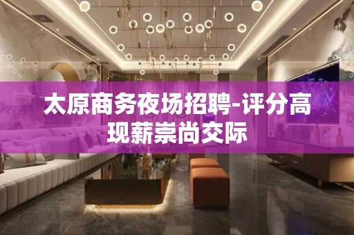 太原商务夜场招聘-评分高现薪崇尚交际