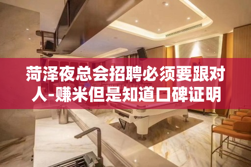 菏泽夜总会招聘必须要跟对人-赚米但是知道口碑证明