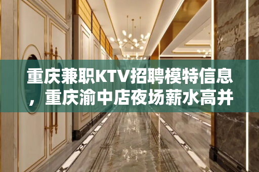 重庆兼职KTV招聘模特信息，重庆渝中店夜场薪水高并且日结直招