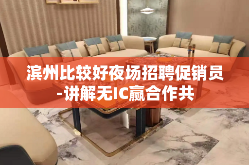 滨州比较好夜场招聘促销员-讲解无IC赢合作共