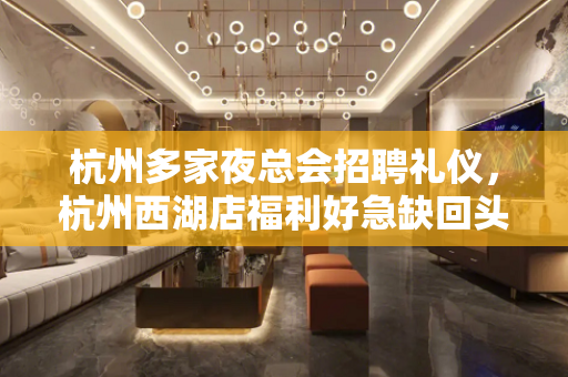 杭州多家夜总会招聘礼仪，杭州西湖店福利好急缺回头客多