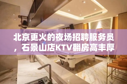 北京更火的夜场招聘服务员，石景山店KTV翻房高丰厚商务模特
