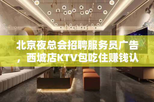 北京夜总会招聘服务员广告，西城店KTV包吃住赚钱认真看完