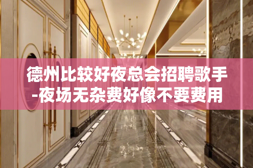 德州比较好夜总会招聘歌手-夜场无杂费好像不要费用