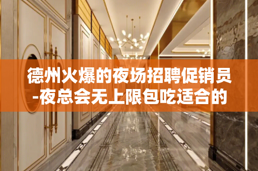 德州火爆的夜场招聘促销员-夜总会无上限包吃适合的你