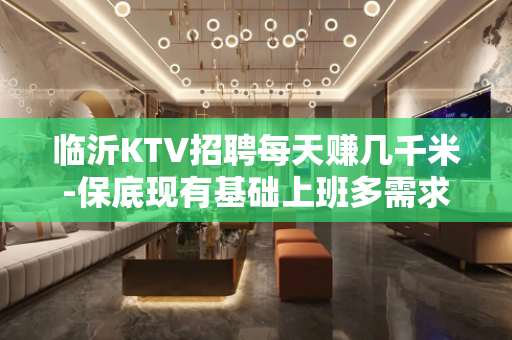 临沂KTV招聘每天赚几千米-保底现有基础上班多需求量大