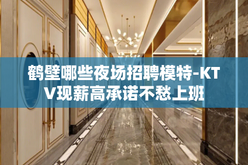 鹤壁哪些夜场招聘模特-KTV现薪高承诺不愁上班