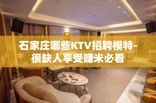 石家庄哪些KTV招聘模特-很缺人享受赚米必看