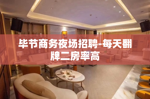 毕节商务夜场招聘-每天翻牌二房率高