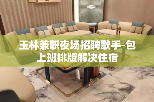 玉林兼职夜场招聘歌手-包上班排版解决住宿