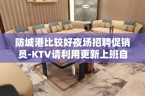 防城港比较好夜场招聘促销员-KTV请利用更新上班自由