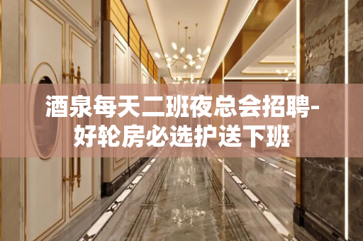 酒泉每天二班夜总会招聘-好轮房必选护送下班