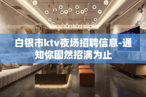 白银市ktv夜场招聘信息-通知你固然招满为止