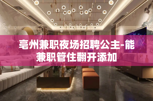亳州兼职夜场招聘公主-能兼职管住翻开添加