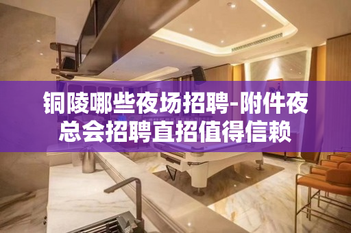 铜陵哪些夜场招聘-附件夜总会招聘直招值得信赖