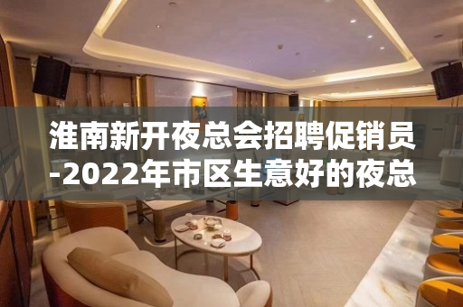 淮南新开夜总会招聘促销员-2022年市区生意好的夜总会招聘
