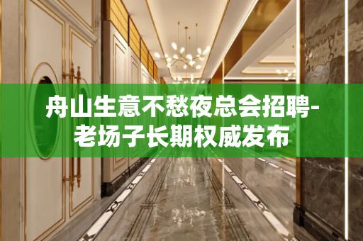 舟山生意不愁夜总会招聘-老场子长期权威发布