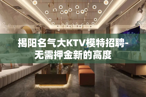 揭阳名气大KTV模特招聘-无需押金新的高度