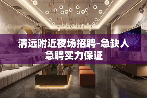 清远附近夜场招聘-急缺人急聘实力保证