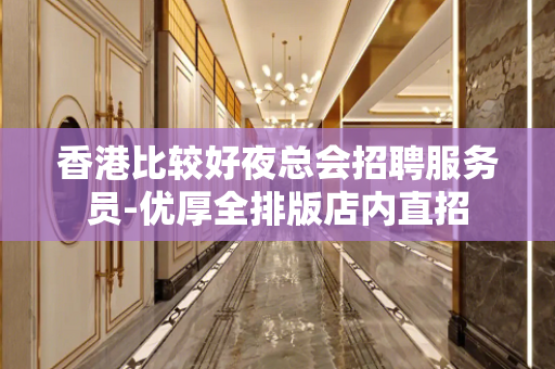 香港比较好夜总会招聘服务员-优厚全排版店内直招