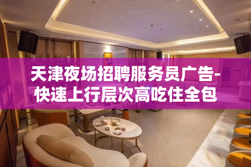 天津夜场招聘服务员广告-快速上行层次高吃住全包