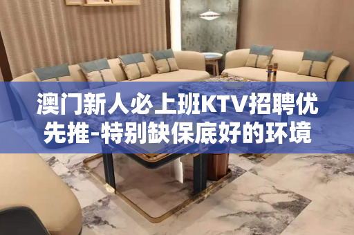 澳门新人必上班KTV招聘优先推-特别缺保底好的环境