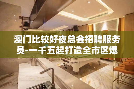 澳门比较好夜总会招聘服务员-一千五起打造全市区爆商务场
