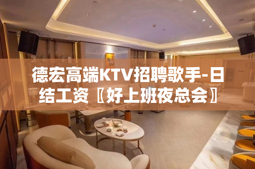 德宏高端KTV招聘歌手-日结工资〖好上班夜总会〗