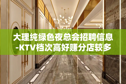 大理纯绿色夜总会招聘信息-KTV档次高好赚分店较多