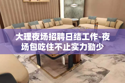 大理夜场招聘日结工作-夜场包吃住不止实力勤少
