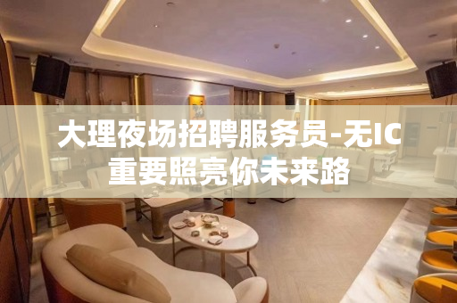 大理夜场招聘服务员-无IC重要照亮你未来路