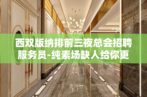 西双版纳排前三夜总会招聘服务员-纯素场缺人给你更好机会