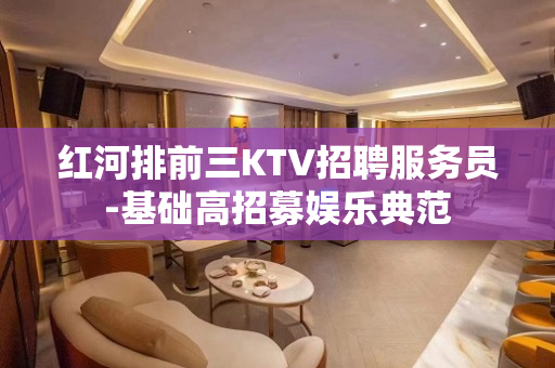 红河排前三KTV招聘服务员-基础高招募娱乐典范
