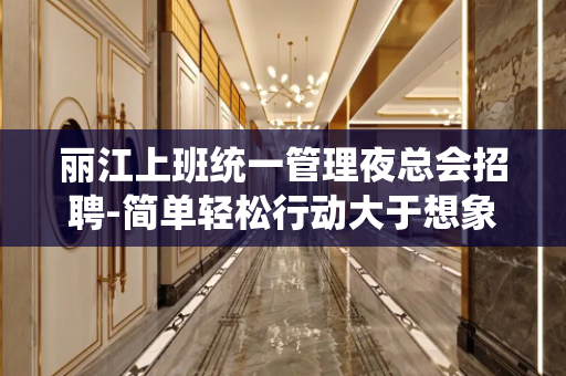 丽江上班统一管理夜总会招聘-简单轻松行动大于想象