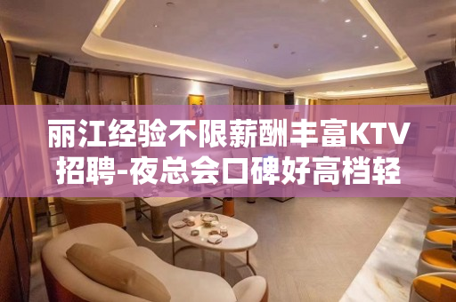 丽江经验不限薪酬丰富KTV招聘-夜总会口碑好高档轻松上班