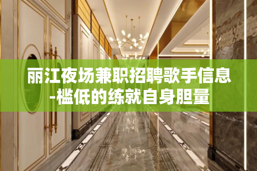 丽江夜场兼职招聘歌手信息-槛低的练就自身胆量