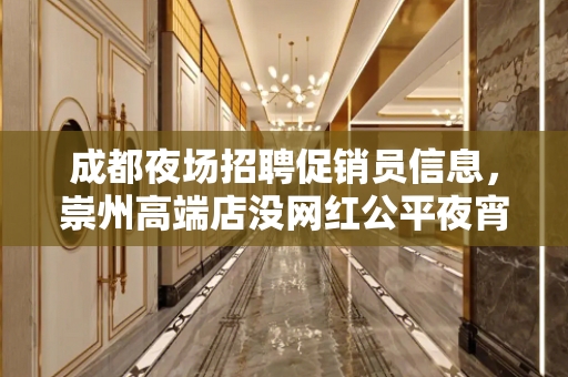 成都夜场招聘促销员信息，崇州高端店没网红公平夜宵多多