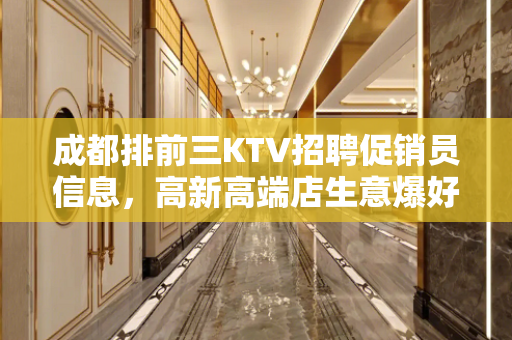 成都排前三KTV招聘促销员信息，高新高端店生意爆好不时需求新