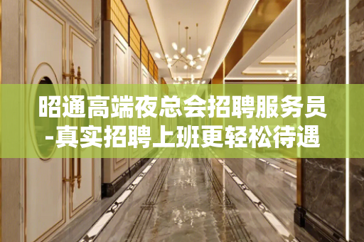 昭通高端夜总会招聘服务员-真实招聘上班更轻松待遇高