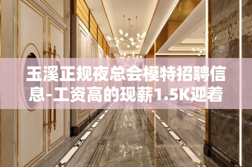 玉溪正规夜总会模特招聘信息-工资高的现薪1.5K迎着光而来
