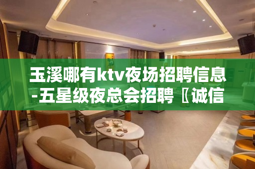 玉溪哪有ktv夜场招聘信息-五星级夜总会招聘〖诚信招聘〗