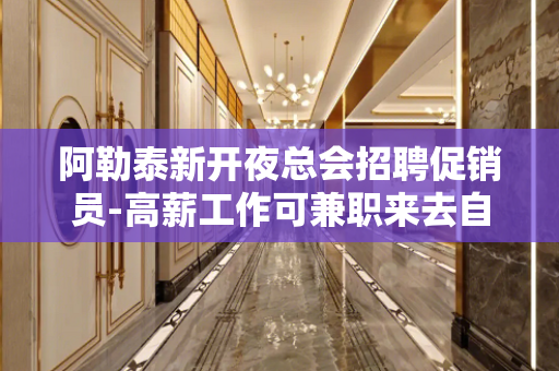 阿勒泰新开夜总会招聘促销员-高薪工作可兼职来去自由无任务