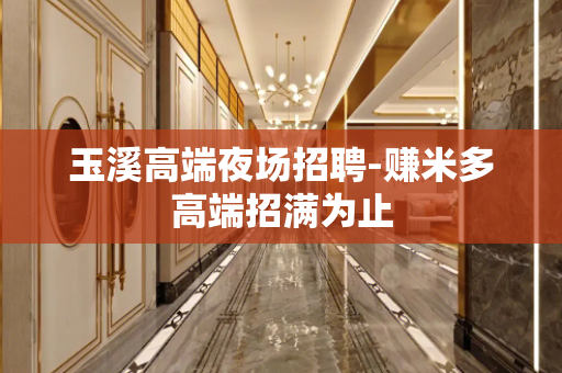 玉溪高端夜场招聘-赚米多高端招满为止