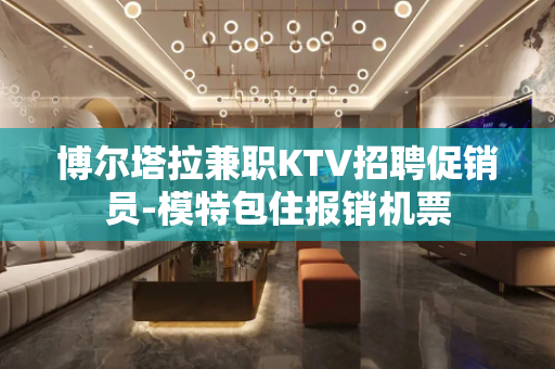 博尔塔拉兼职KTV招聘促销员-模特包住报销机票