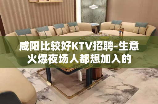 咸阳比较好KTV招聘-生意火爆夜场人都想加入的